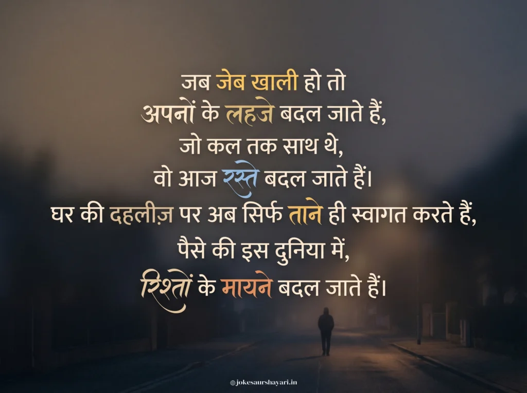 जब जेब खाली हो तो अपनों के लहजे बदल जाते हैं,जो कल तक साथ थे, वो आज रस्ते बदल जाते हैं।घर की दहलीज़ पर अब सिर्फ ताने ही स्वागत करते हैं,पैसे की इस दुनिया में, रिश्तों के मायने बदल जाते हैं।