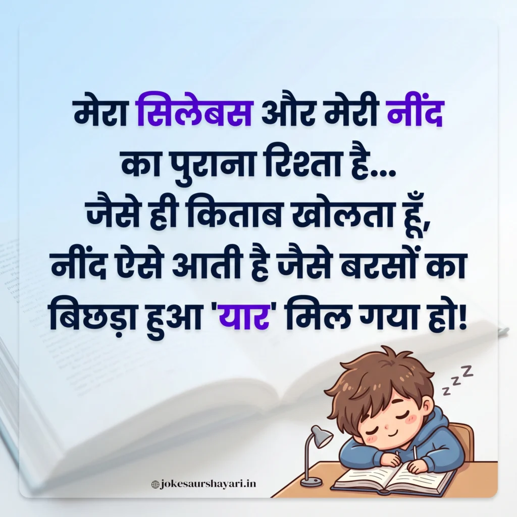 मेरा सिलेबस और मेरी नींद का पुराना रिश्ता है... जैसे ही किताब खोलता हूँ, नींद ऐसे आती है जैसे बरसों का बिछड़ा हुआ 'यार' मिल गया हो!
