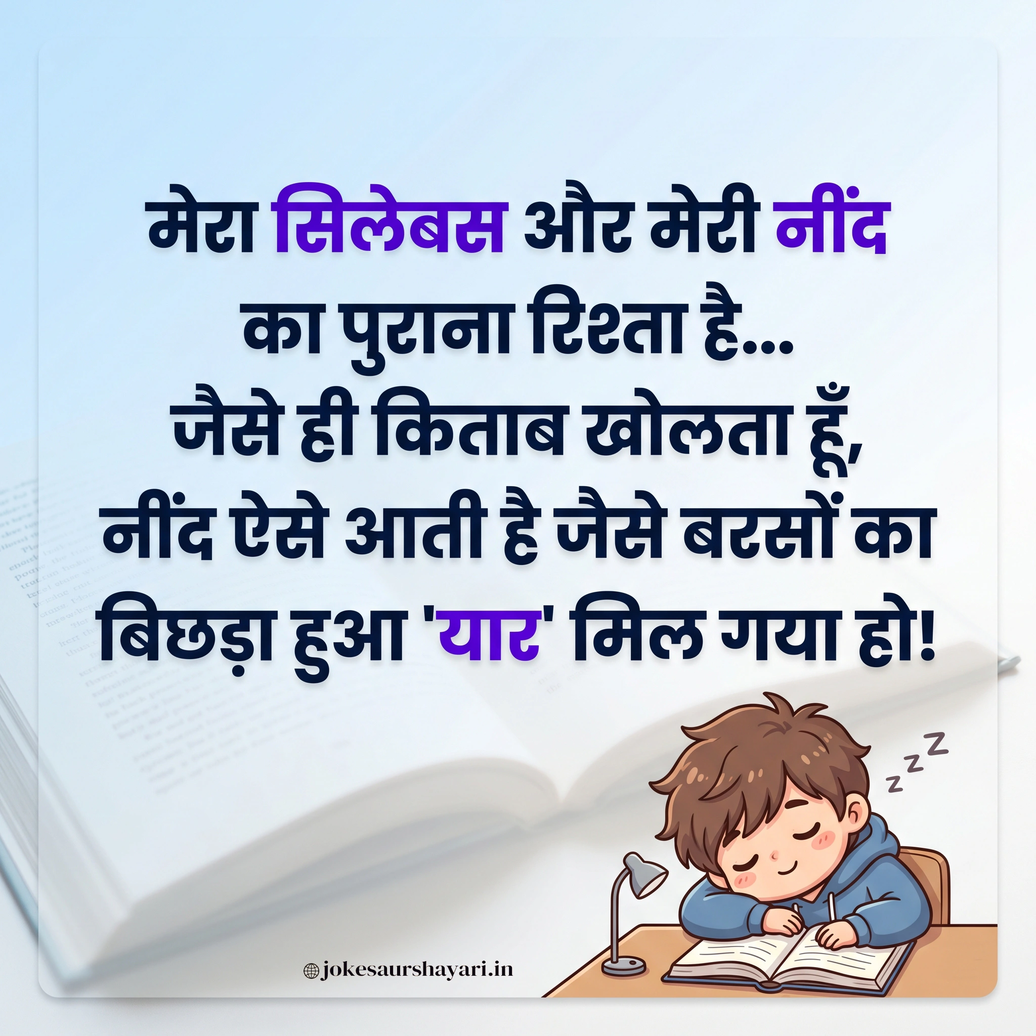 मेरा सिलेबस और मेरी नींद का पुराना रिश्ता है... जैसे ही किताब खोलता हूँ, नींद ऐसे आती है जैसे बरसों का बिछड़ा हुआ 'यार' मिल गया हो!